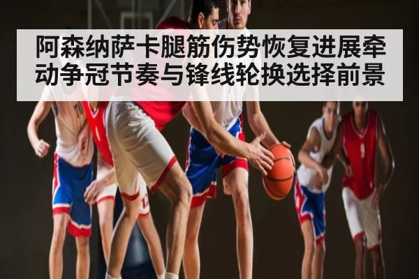 阿森纳萨卡腿筋伤势恢复进展牵动争冠节奏与锋线轮换选择前景